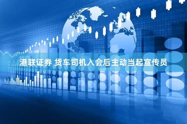 港联证券 货车司机入会后主动当起宣传员