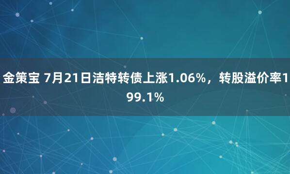 金策宝 7月21日洁特转债上涨1.06%，转股溢价率199.1%