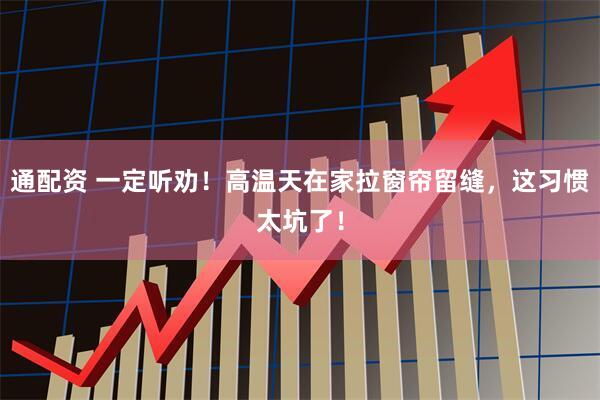 通配资 一定听劝！高温天在家拉窗帘留缝，这习惯太坑了！