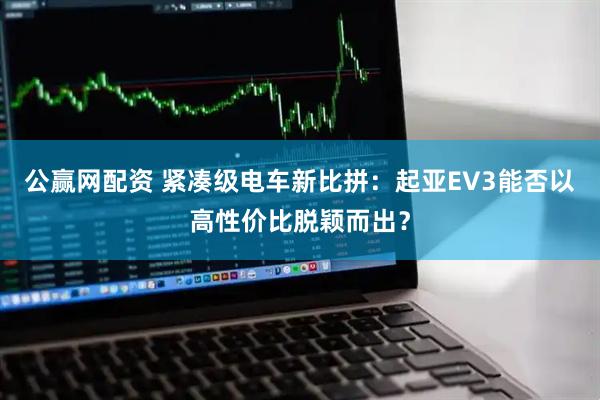 公赢网配资 紧凑级电车新比拼：起亚EV3能否以高性价比脱颖而出？