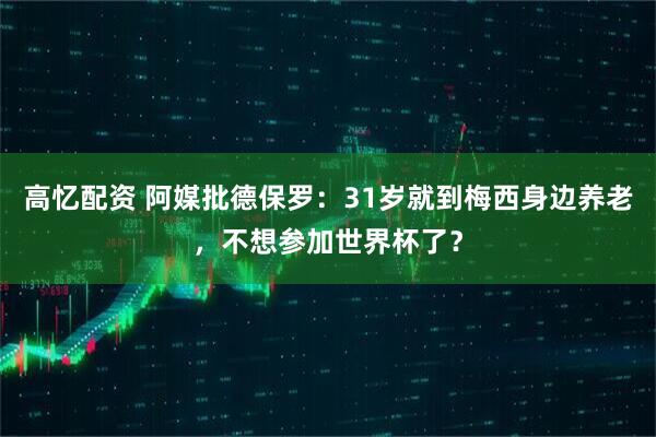 高忆配资 阿媒批德保罗：31岁就到梅西身边养老，不想参加世界杯了？