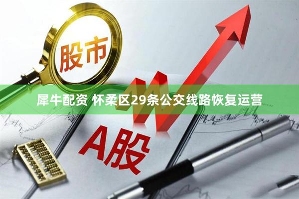 犀牛配资 怀柔区29条公交线路恢复运营