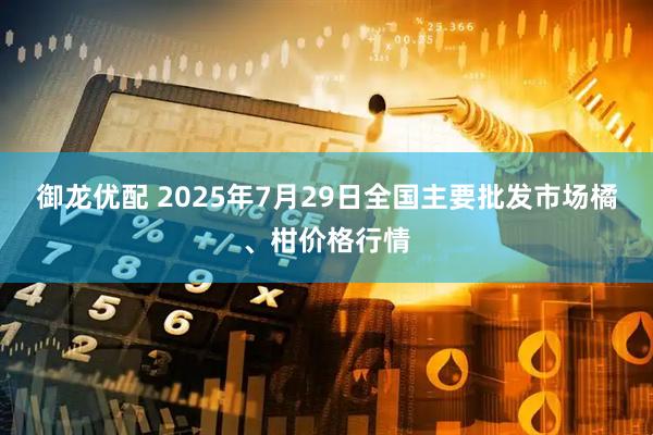 御龙优配 2025年7月29日全国主要批发市场橘、柑价格行情