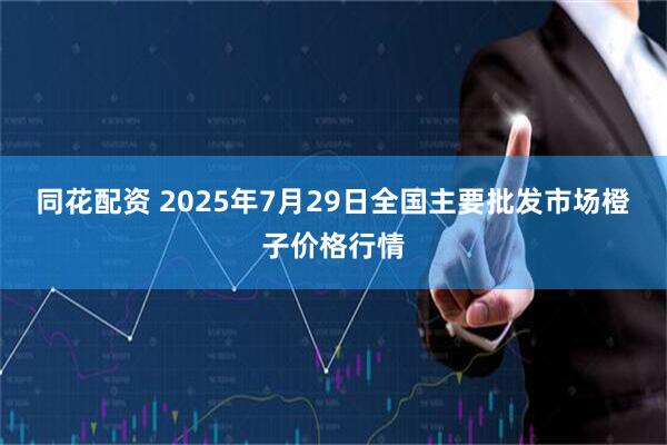 同花配资 2025年7月29日全国主要批发市场橙子价格行情