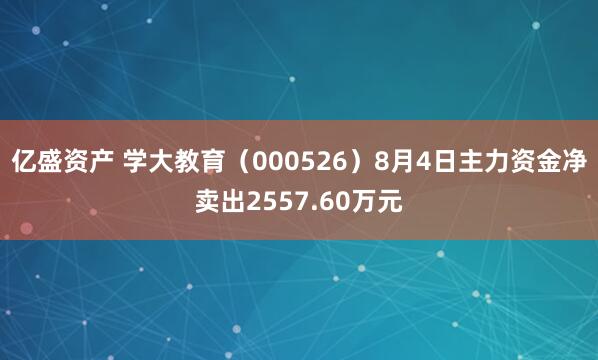 亿盛资产 学大教育（000526）8月4日主力资金净卖出2557.60万元