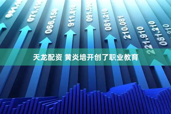 天龙配资 黄炎培开创了职业教育