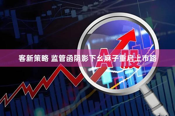 客新策略 监管函阴影下幺麻子重启上市路