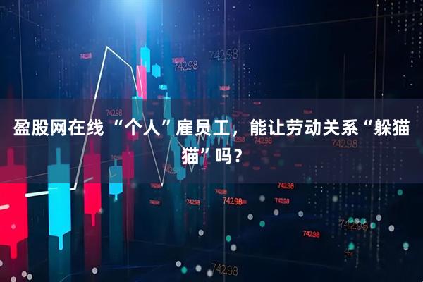 盈股网在线 “个人”雇员工，能让劳动关系“躲猫猫”吗？