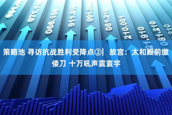 策略池 寻访抗战胜利受降点②︳故宫：太和殿前缴倭刀 十万吼声震寰宇