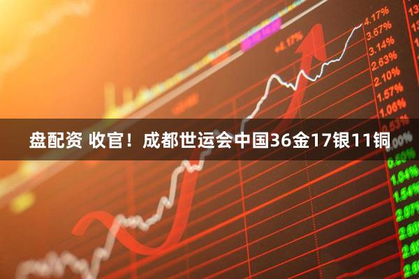 盘配资 收官！成都世运会中国36金17银11铜