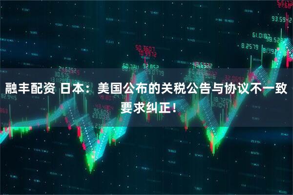 融丰配资 日本：美国公布的关税公告与协议不一致 要求纠正！