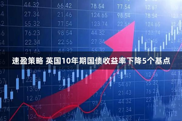 速盈策略 英国10年期国债收益率下降5个基点