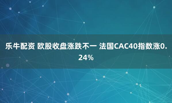 乐牛配资 欧股收盘涨跌不一 法国CAC40指数涨0.24%