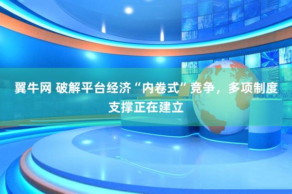 翼牛网 破解平台经济“内卷式”竞争，多项制度支撑正在建立
