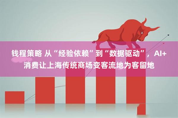 钱程策略 从“经验依赖”到“数据驱动”，AI+消费让上海传统商场变客流地为客留地
