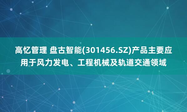 高忆管理 盘古智能(301456.SZ)产品主要应用于风力发电、工程机械及轨道交通领域