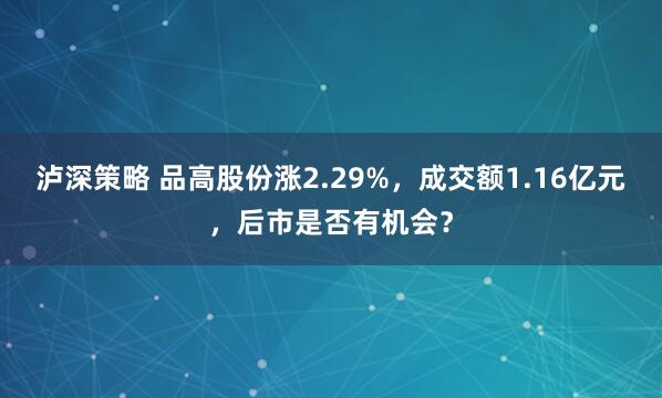 泸深策略 品高股份涨2.29%，成交额1.16亿元，后市是否有机会？