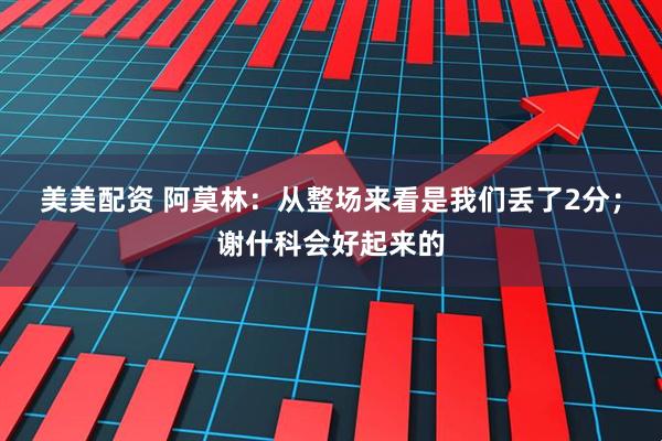 美美配资 阿莫林：从整场来看是我们丢了2分；谢什科会好起来的