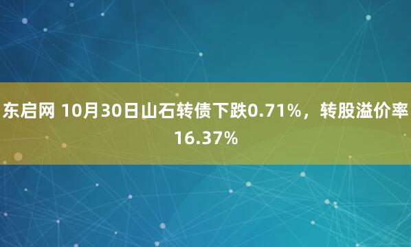 东启网 10月30日山石转债下跌0.71%，转股溢价率16.37%