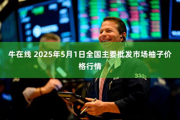 牛在线 2025年5月1日全国主要批发市场柚子价格行情