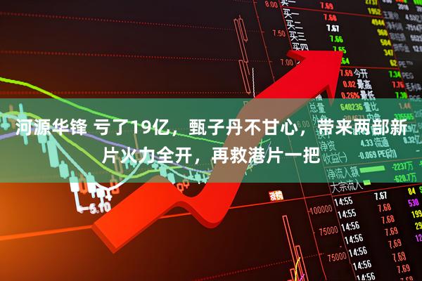 河源华锋 亏了19亿，甄子丹不甘心，带来两部新片火力全开，再救港片一把