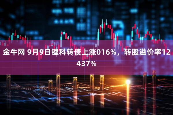 金牛网 9月9日锂科转债上涨016%，转股溢价率12437%