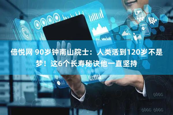 倍悦网 90岁钟南山院士：人类活到120岁不是梦！这6个长寿秘诀他一直坚持