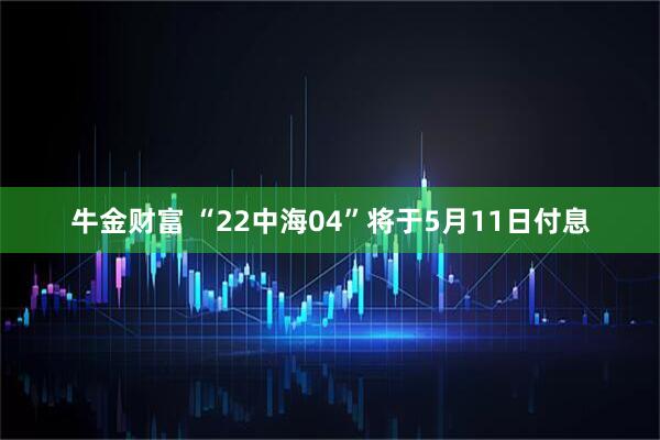 牛金财富 “22中海04”将于5月11日付息