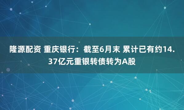 隆源配资 重庆银行：截至6月末 累计已有约14.37亿元重银转债转为A股